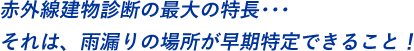 赤外線建物診断の最大の特長･･･それは、雨漏りの場所が早期特定できること