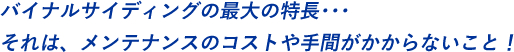 バイナルサイディングの最大の特長･･･それは、メンテナンスのコストや手間がかからないこと